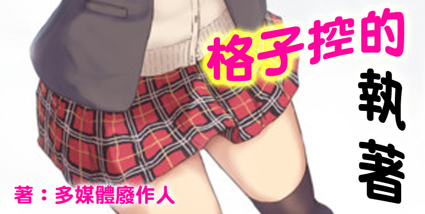 作家多媒體廢作人(十三郎)之作家專欄: 全新作品 ─ 《格子控的執著》